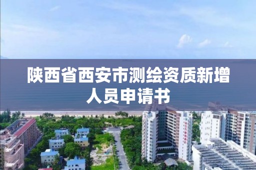 陕西省西安市测绘资质新增人员申请书