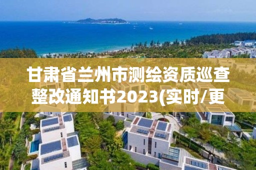 甘肃省兰州市测绘资质巡查整改通知书2023(实时/更新中)