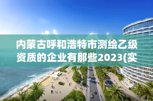 内蒙古呼和浩特市测绘乙级资质的企业有那些2023(实时/更新中)