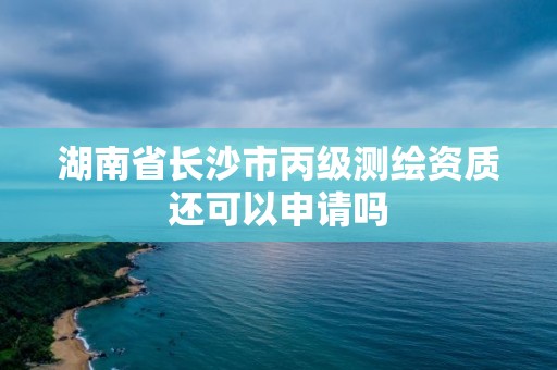 湖南省长沙市丙级测绘资质还可以申请吗