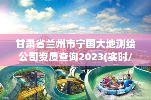 甘肃省兰州市宁国大地测绘公司资质查询2023(实时/更新中)