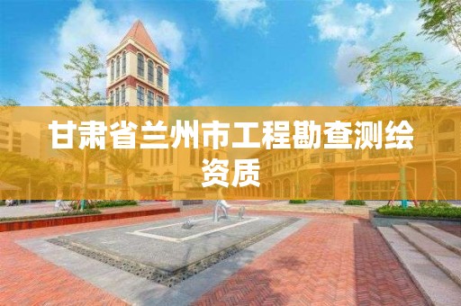 甘肃省兰州市工程勘查测绘资质