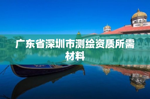 广东省深圳市测绘资质所需材料