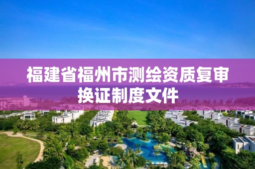 福建省福州市测绘资质复审换证制度文件