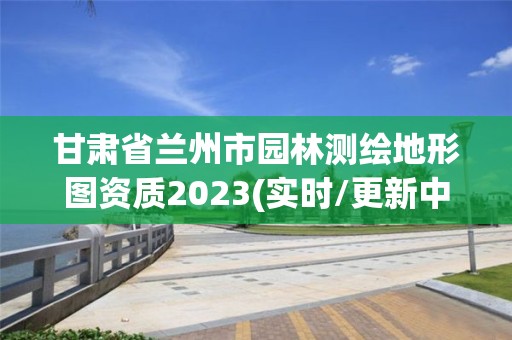 甘肃省兰州市园林测绘地形图资质2023(实时/更新中)