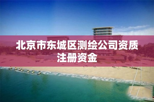 北京市东城区测绘公司资质注册资金