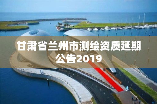 甘肃省兰州市测绘资质延期公告2019