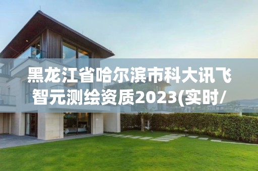 黑龙江省哈尔滨市科大讯飞智元测绘资质2023(实时/更新中)