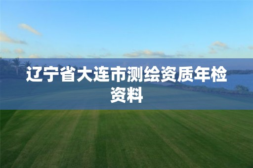 辽宁省大连市测绘资质年检资料