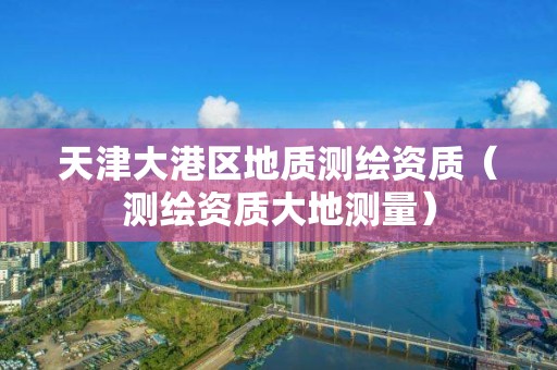 天津大港区地质测绘资质（测绘资质大地测量）