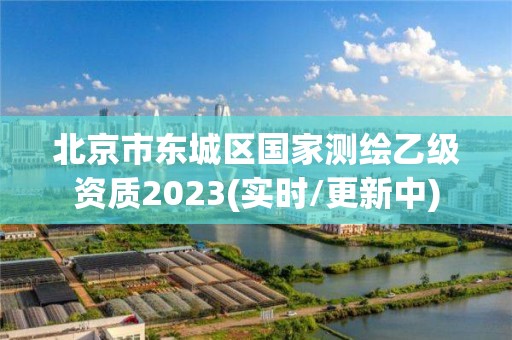 北京市东城区国家测绘乙级资质2023(实时/更新中)