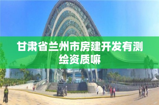 甘肃省兰州市房建开发有测绘资质嘛