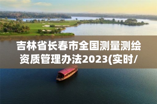 吉林省长春市全国测量测绘资质管理办法2023(实时/更新中)