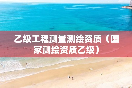 乙级工程测量测绘资质（国家测绘资质乙级）