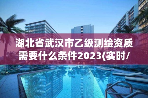 湖北省武汉市乙级测绘资质需要什么条件2023(实时/更新中)