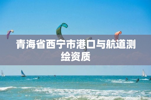 青海省西宁市港口与航道测绘资质