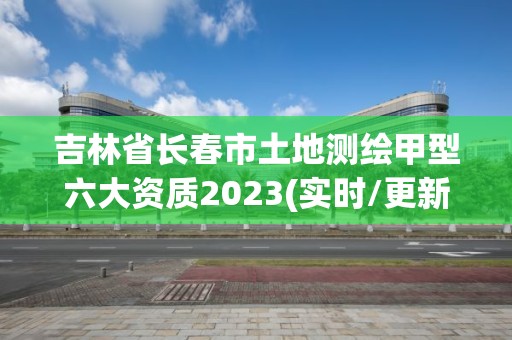 吉林省长春市土地测绘甲型六大资质2023(实时/更新中)