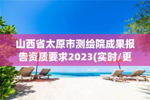 山西省太原市测绘院成果报告资质要求2023(实时/更新中)