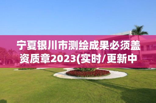 宁夏银川市测绘成果必须盖资质章2023(实时/更新中)