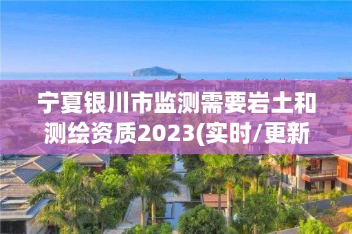 宁夏银川市监测需要岩土和测绘资质2023(实时/更新中)