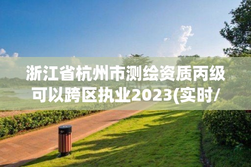 浙江省杭州市测绘资质丙级可以跨区执业2023(实时/更新中)