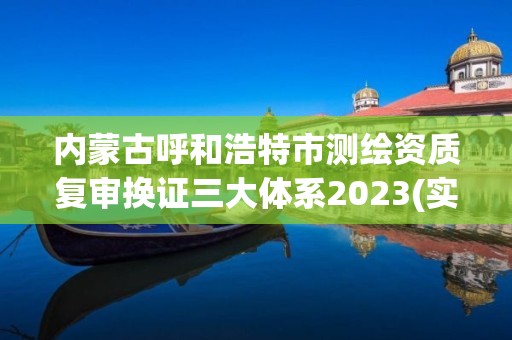 内蒙古呼和浩特市测绘资质复审换证三大体系2023(实时/更新中)