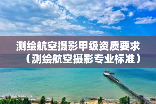 测绘航空摄影甲级资质要求（测绘航空摄影专业标准）