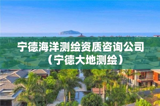 宁德海洋测绘资质咨询公司（宁德大地测绘）