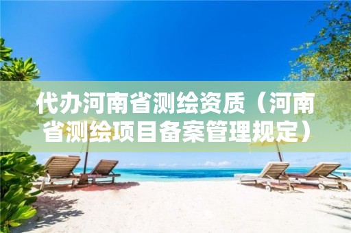 代办河南省测绘资质（河南省测绘项目备案管理规定）