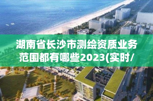 湖南省长沙市测绘资质业务范围都有哪些2023(实时/更新中)