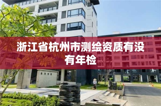 浙江省杭州市测绘资质有没有年检