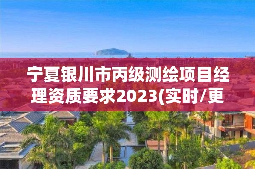 宁夏银川市丙级测绘项目经理资质要求2023(实时/更新中)