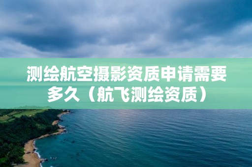 测绘航空摄影资质申请需要多久（航飞测绘资质）