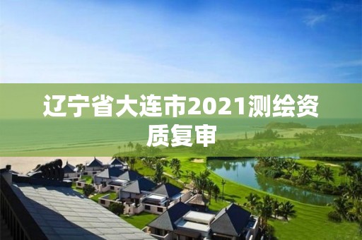 辽宁省大连市2021测绘资质复审