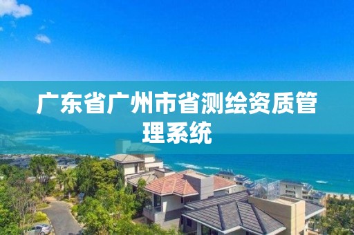 广东省广州市省测绘资质管理系统