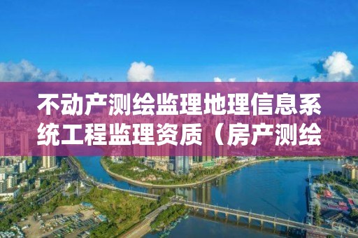 不动产测绘监理地理信息系统工程监理资质（房产测绘资质管理）