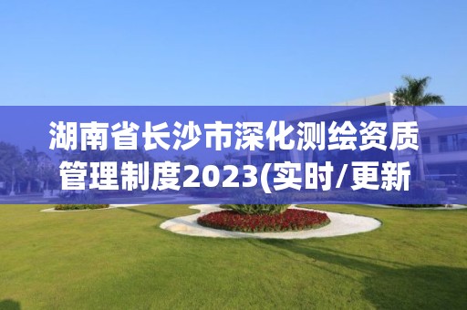 湖南省长沙市深化测绘资质管理制度2023(实时/更新中)