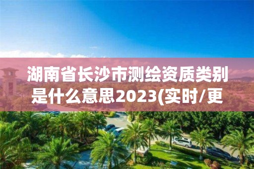 湖南省长沙市测绘资质类别是什么意思2023(实时/更新中)