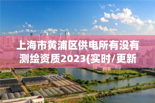 上海市黄浦区供电所有没有测绘资质2023(实时/更新中)