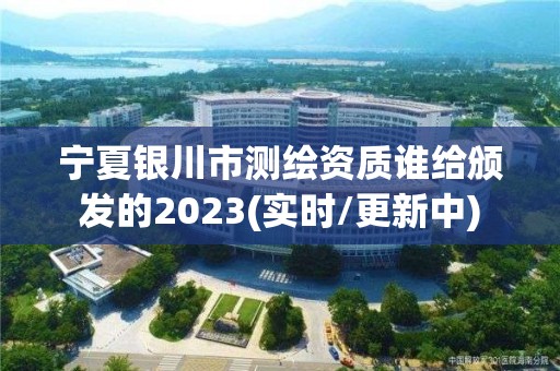 宁夏银川市测绘资质谁给颁发的2023(实时/更新中)