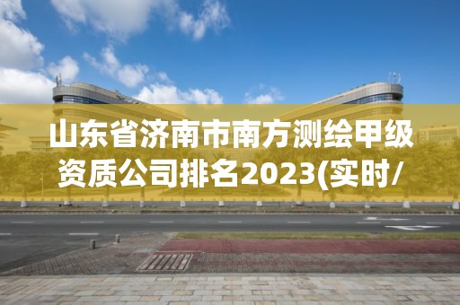 山东省济南市南方测绘甲级资质公司排名2023(实时/更新中)