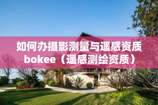 如何办摄影测量与遥感资质bokee（遥感测绘资质）