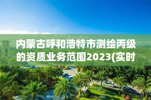 内蒙古呼和浩特市测绘丙级的资质业务范围2023(实时/更新中)