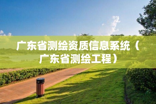 广东省测绘资质信息系统（广东省测绘工程）