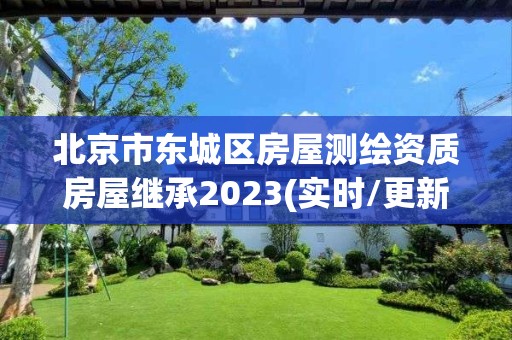 北京市东城区房屋测绘资质房屋继承2023(实时/更新中)