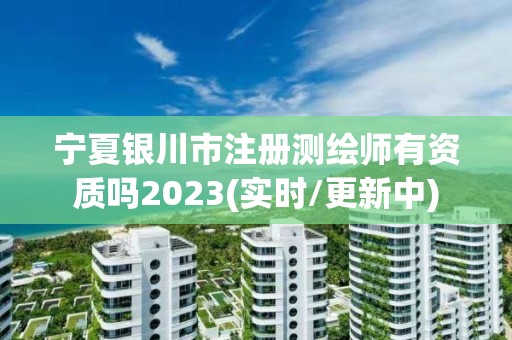 宁夏银川市注册测绘师有资质吗2023(实时/更新中)