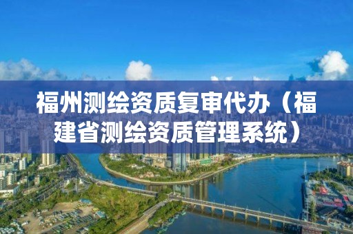 福州测绘资质复审代办（福建省测绘资质管理系统）