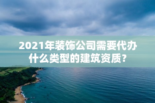 2021年装饰公司需要代办什么类型的建筑资质？