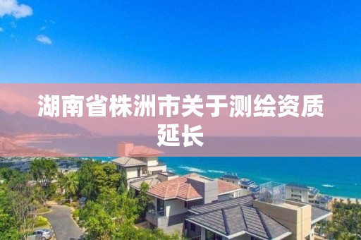 湖南省株洲市关于测绘资质延长