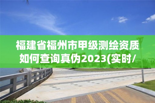 福建省福州市甲级测绘资质如何查询真伪2023(实时/更新中)